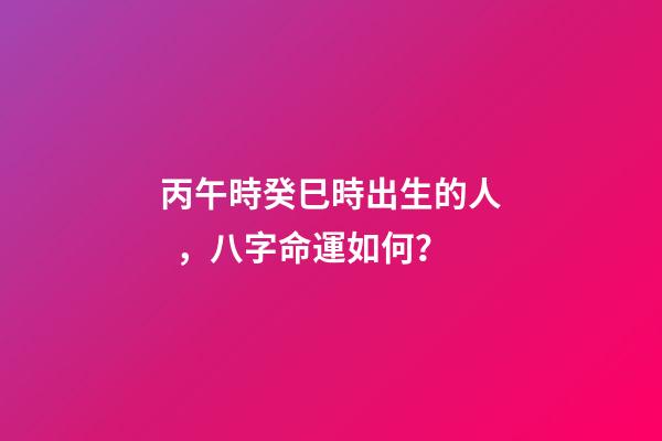 丙午時癸巳時出生的人，八字命運如何？